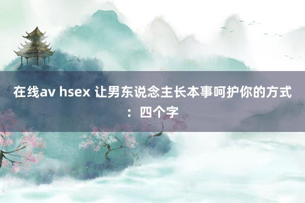 在线av hsex 让男东说念主长本事呵护你的方式：四个字