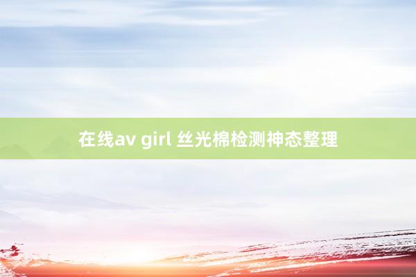 在线av girl 丝光棉检测神态整理