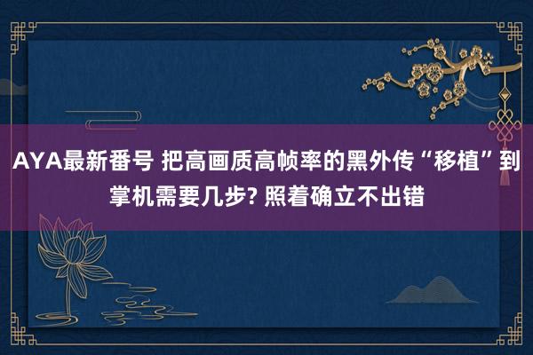 AYA最新番号 把高画质高帧率的黑外传“移植”到掌机需要几步? 照着确立不出错