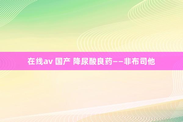 在线av 国产 降尿酸良药——非布司他